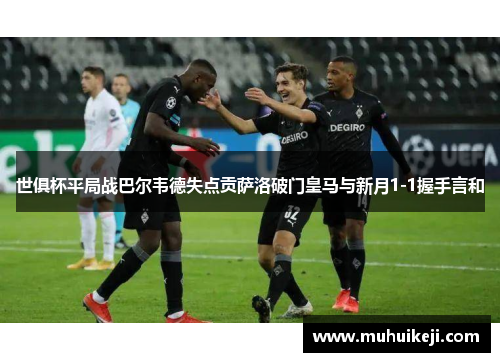 世俱杯平局战巴尔韦德失点贡萨洛破门皇马与新月1-1握手言和