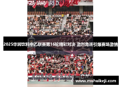 2025华润饮料中乙联赛第16轮精彩对决 激烈角逐引爆赛场激情