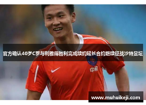 官方确认40岁C罗与利雅得胜利完成续约延长合约继续征战沙特足坛