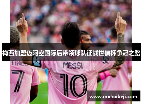 梅西加盟迈阿密国际后带领球队征战世俱杯争冠之路